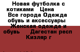 Новая футболка с котиками › Цена ­ 500 - Все города Одежда, обувь и аксессуары » Женская одежда и обувь   . Дагестан респ.,Кизляр г.